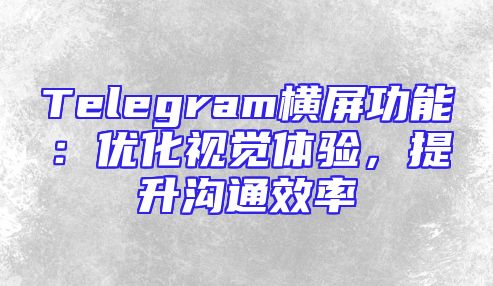 Telegram横屏功能：优化视觉体验，提升沟通效率