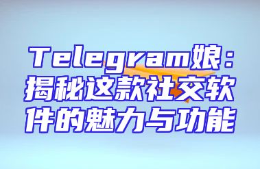 Telegram娘：揭秘这款社交软件的魅力与功能