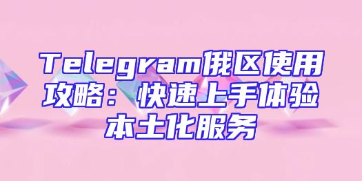 Telegram俄区使用攻略：快速上手体验本土化服务