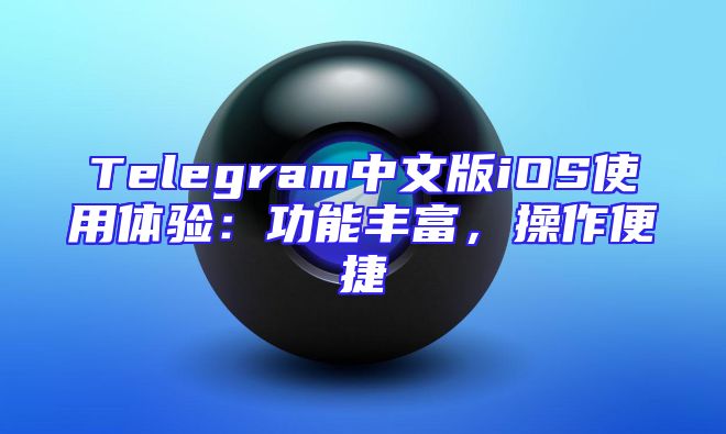 Telegram中文版iOS使用体验：功能丰富，操作便捷