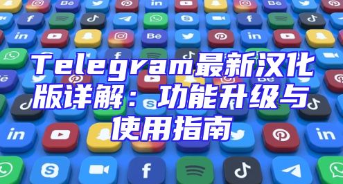 Telegram最新汉化版详解：功能升级与使用指南