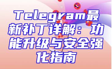 Telegram最新补丁详解：功能升级与安全强化指南