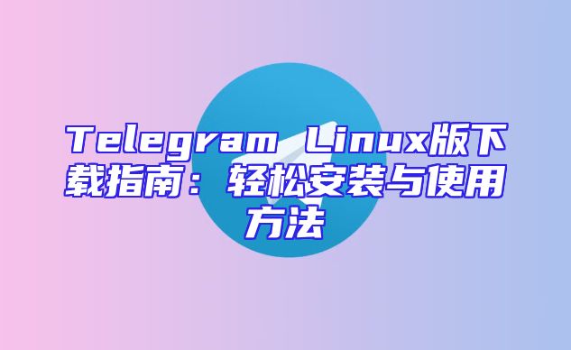 Telegram Linux版下载指南：轻松安装与使用方法