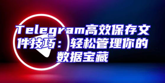 Telegram高效保存文件技巧：轻松管理你的数据宝藏