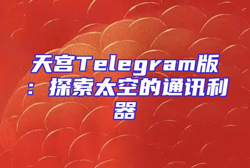 天宫Telegram版：探索太空的通讯利器