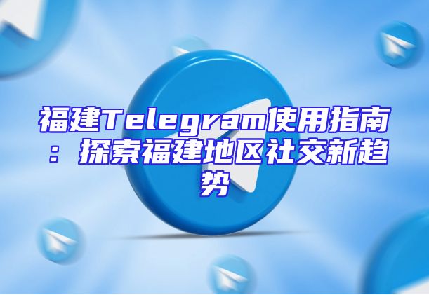 福建Telegram使用指南：探索福建地区社交新趋势