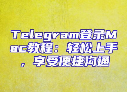 Telegram登录Mac教程：轻松上手，享受便捷沟通