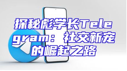 探秘彪学长Telegram：社交新宠的崛起之路