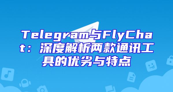 Telegram与FlyChat：深度解析两款通讯工具的优劣与特点