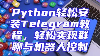 Python轻松安装Telegram教程，轻松实现群聊与机器人控制