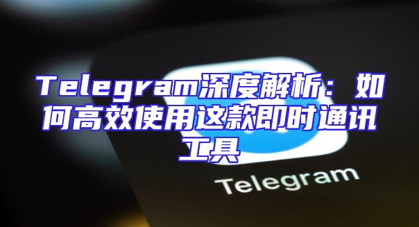 Telegram深度解析：如何高效使用这款即时通讯工具