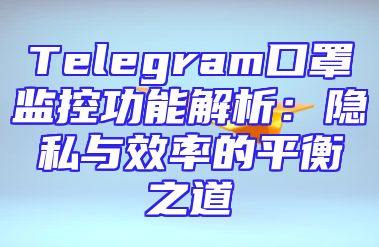 Telegram口罩监控功能解析：隐私与效率的平衡之道