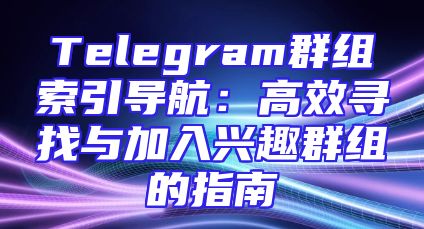 Telegram群组索引导航：高效寻找与加入兴趣群组的指南