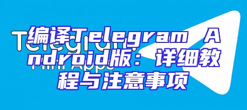 编译Telegram Android版：详细教程与注意事项
