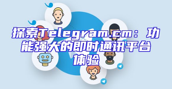 探索Telegram.cm：功能强大的即时通讯平台体验