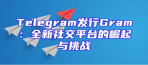 Telegram发行Gram：全新社交平台的崛起与挑战
