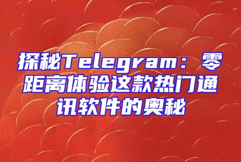 探秘Telegram：零距离体验这款热门通讯软件的奥秘