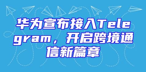 华为宣布接入Telegram，开启跨境通信新篇章