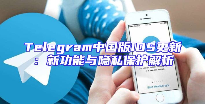 Telegram中国版iOS更新：新功能与隐私保护解析
