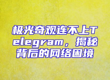 极光奇观连不上Telegram，揭秘背后的网络困境