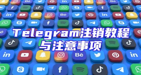 Telegram注销教程与注意事项