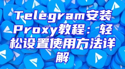 Telegram安装Proxy教程：轻松设置使用方法详解