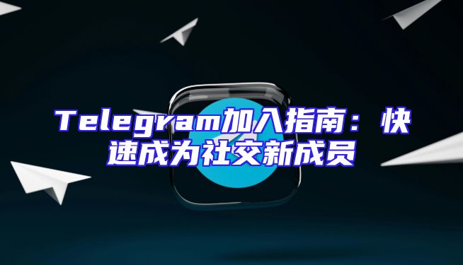Telegram加入指南：快速成为社交新成员