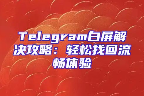 Telegram白屏解决攻略：轻松找回流畅体验