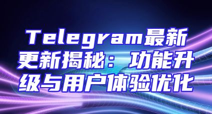 Telegram最新更新揭秘：功能升级与用户体验优化