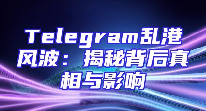 Telegram乱港风波：揭秘背后真相与影响