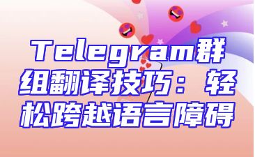 Telegram群组翻译技巧：轻松跨越语言障碍