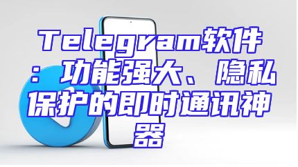 Telegram软件：功能强大、隐私保护的即时通讯神器