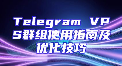 Telegram VPS群组使用指南及优化技巧