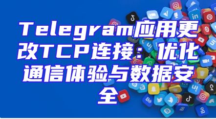 Telegram应用更改TCP连接：优化通信体验与数据安全