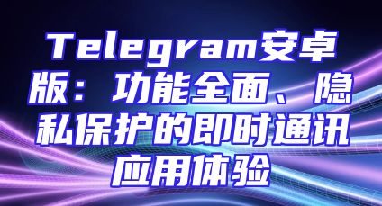 Telegram安卓版：功能全面、隐私保护的即时通讯应用体验