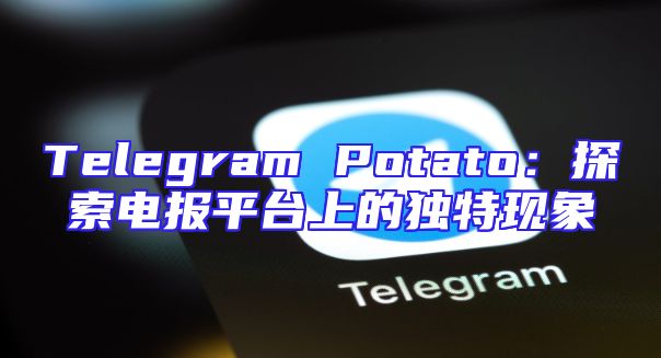 Telegram Potato：探索电报平台上的独特现象