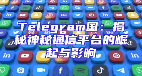 Telegram国：揭秘神秘通信平台的崛起与影响