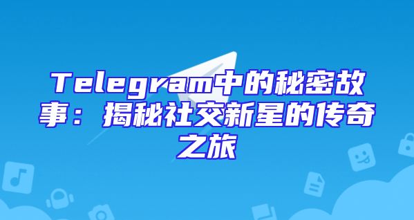 Telegram中的秘密故事：揭秘社交新星的传奇之旅