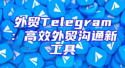 外贸Telegram：高效外贸沟通新工具