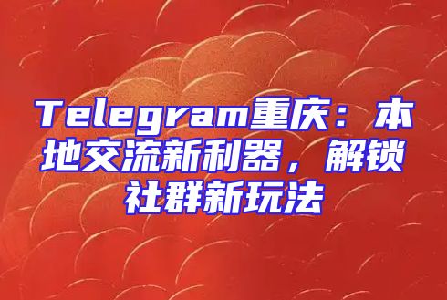 Telegram重庆：本地交流新利器，解锁社群新玩法