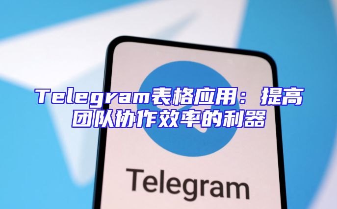 Telegram表格应用：提高团队协作效率的利器