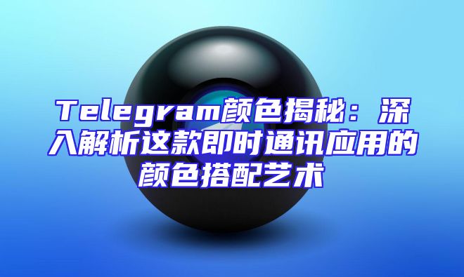 Telegram颜色揭秘：深入解析这款即时通讯应用的颜色搭配艺术