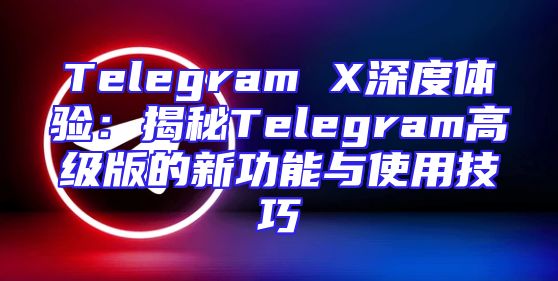 Telegram X深度体验：揭秘Telegram高级版的新功能与使用技巧