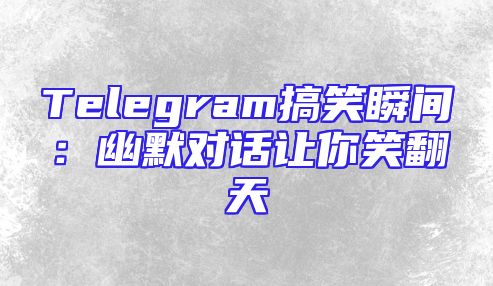 Telegram搞笑瞬间：幽默对话让你笑翻天