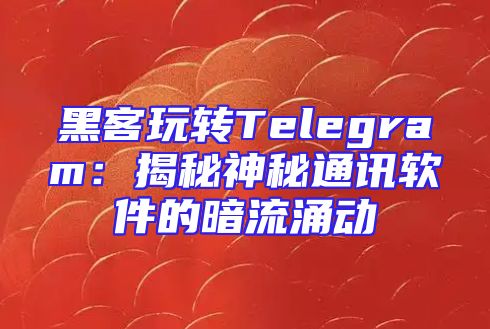 黑客玩转Telegram：揭秘神秘通讯软件的暗流涌动
