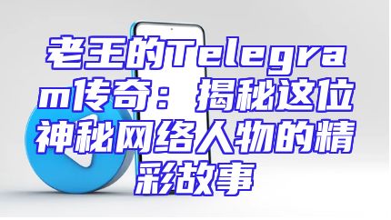 老王的Telegram传奇：揭秘这位神秘网络人物的精彩故事