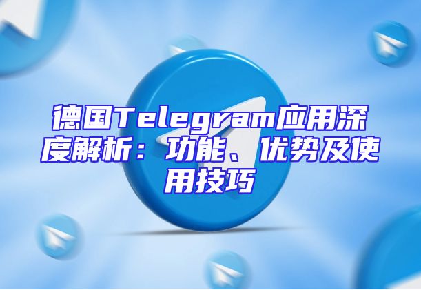 德国Telegram应用深度解析：功能、优势及使用技巧