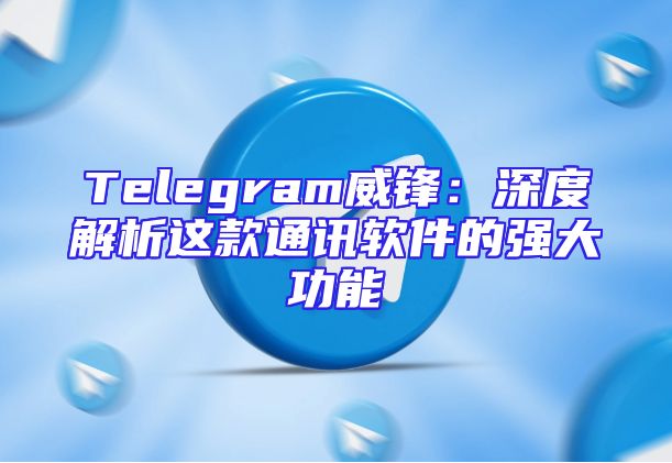 Telegram威锋：深度解析这款通讯软件的强大功能