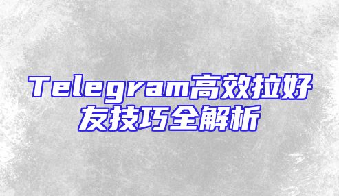 Telegram高效拉好友技巧全解析