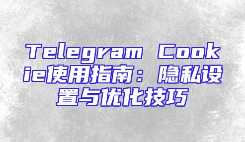 Telegram Cookie使用指南：隐私设置与优化技巧